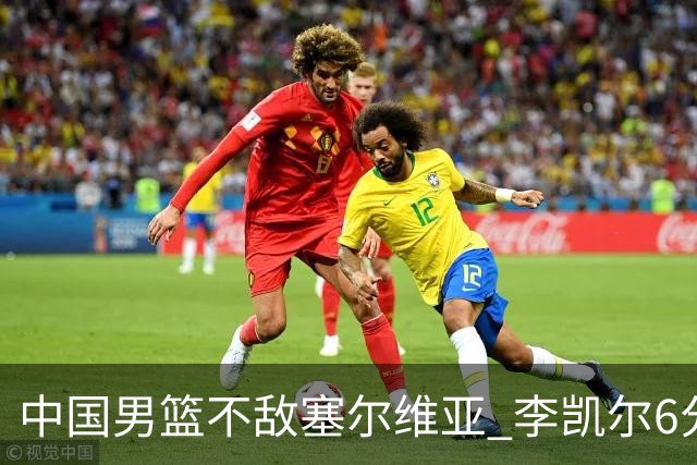 中国男篮不敌塞尔维亚 李凯尔6分4板赵睿13分